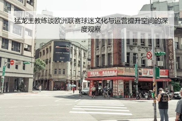 猛龙主教练谈欧洲联赛球迷文化与运营提升空间的深度观察